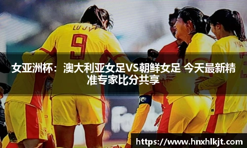 女亚洲杯：澳大利亚女足VS朝鲜女足 今天最新精准专家比分共享