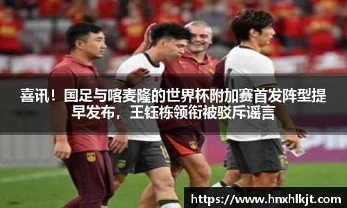 喜讯！国足与喀麦隆的世界杯附加赛首发阵型提早发布，王钰栋领衔被驳斥谣言